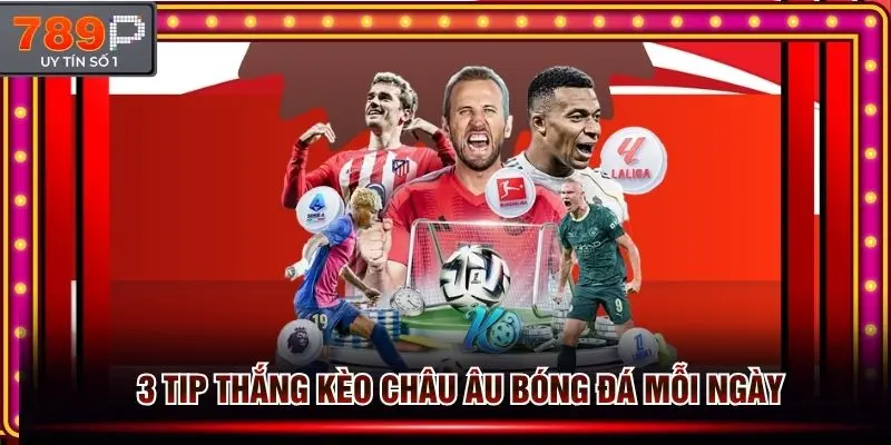 3 tip thắng kèo châu Âu mỗi ngày